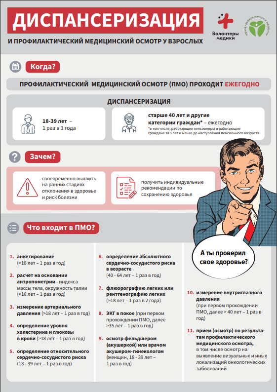 Когда? ПРОФИЛАКТИЧЕСКИЙ МЕДИЦИНСКИЙ ОСМОТР (ПМО) ПРОХОДИТ ЕЖЕГОДНО. ДИСПАНСЕРИЗАЦИЯ 18-39 лет –  1 раз в 3 года, старше 40 лет и другие  категории граждан* – ежегодно *в том числе, работающие пенсионеры и работающие граждане за 5 лет и менее до наступления пенсионного возраста. Зачем? своевременно выявить  на ранних стадиях  отклонения в здоровье  и риск болезни. получить индивидуальные  рекомендации по сохранению здоровья. Что входит в ПМО? 1. aнкетирование  (>18 лет – 1 раз в год) расчет на основании  антропометрии - индекса  массы тела, окружность талии (>18 лет – 1 раз в год) измерение артериального  давления (>18 лет – 1 раз в год) определение уровня  холестерина и глюкозы  в крови (>18 лет – 1 раз в год) определение относительного  сердечно-сосудистого риска  (18 - 39 лет – 1 раз в год) 1. 2. 3. 4. 5. 6. 7. 8. 9. определение абсолютного  сердечно-сосудистого риска  в возрасте  (40 - 64 лет – 1 раз в год) флюорографию легких или  рентгенографию легких (>18 лет – 1 раз в 2 годa) ЭКГ в покое (при первом  прохождении ПМО, далее  >35 лет – 1 раз в год) осмотр фельдшером  (акушеркой) или врачом  акушером-гинекологом (женщин, 18 - 39 лет –  1 раз в год) 10. 11. измерение внутриглазного  давления (при первом прохождении  ПМО, далее > 40 лет – 1 раз в  год) прием (осмотр) по результатам профилактического  медицинского осмотра, в том числе осмотр на  выявление визуальных и иных  локализаций онкологических  заболеваний